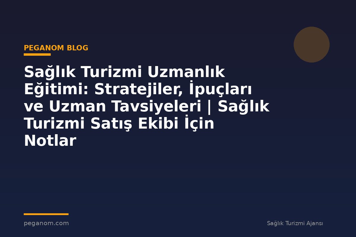 Sağlık Turizmi Uzmanlık Eğitimi: Stratejiler, İpuçları ve Uzman Tavsiyeleri | Sağlık Turizmi Satış Ekibi İçin Notlar