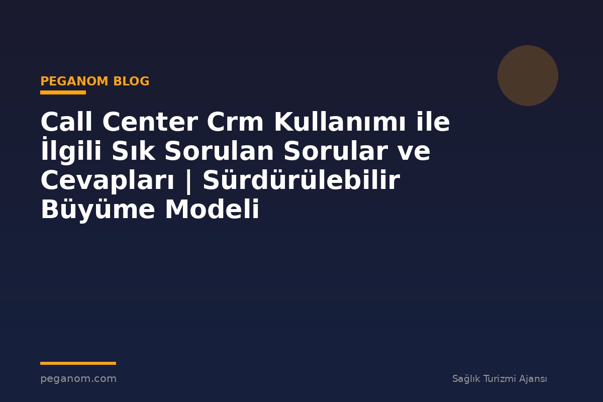 Call Center Crm Kullanımı ile İlgili Sık Sorulan Sorular ve Cevapları | Sürdürülebilir Büyüme Modeli