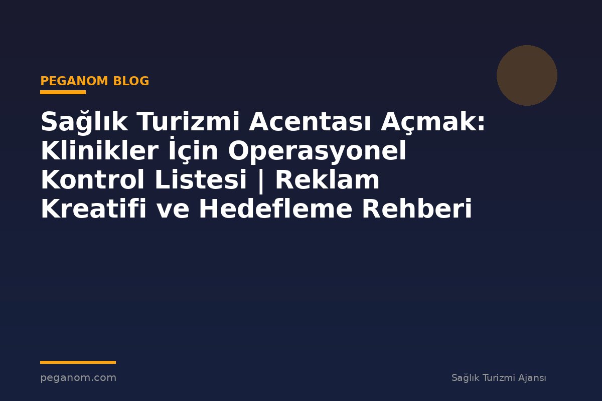 Sağlık Turizmi Acentası Açmak: Klinikler İçin Operasyonel Kontrol Listesi | Reklam Kreatifi ve Hedefleme Rehberi