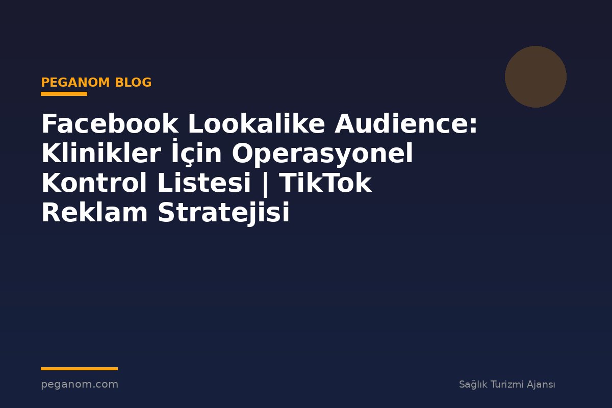 Facebook Lookalike Audience: Klinikler İçin Operasyonel Kontrol Listesi | TikTok Reklam Stratejisi