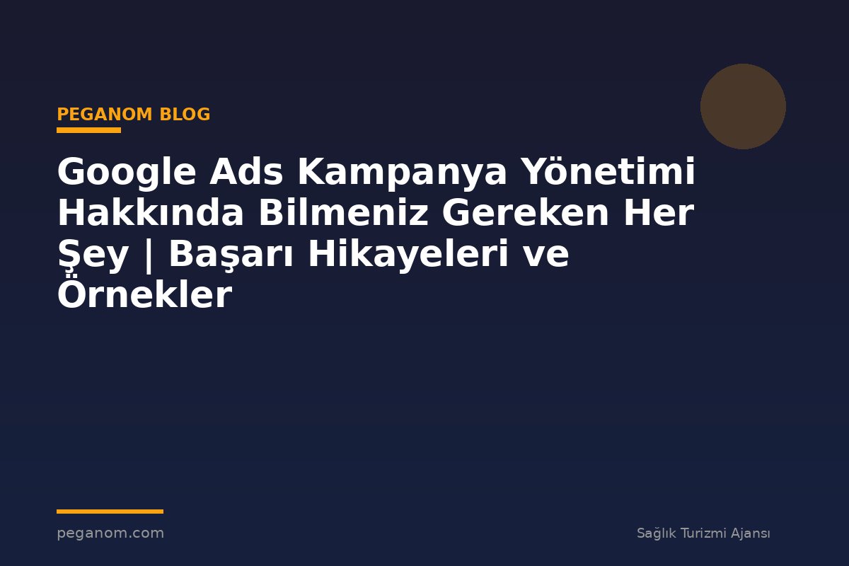 Google Ads Kampanya Yönetimi Hakkında Bilmeniz Gereken Her Şey | Başarı Hikayeleri ve Örnekler