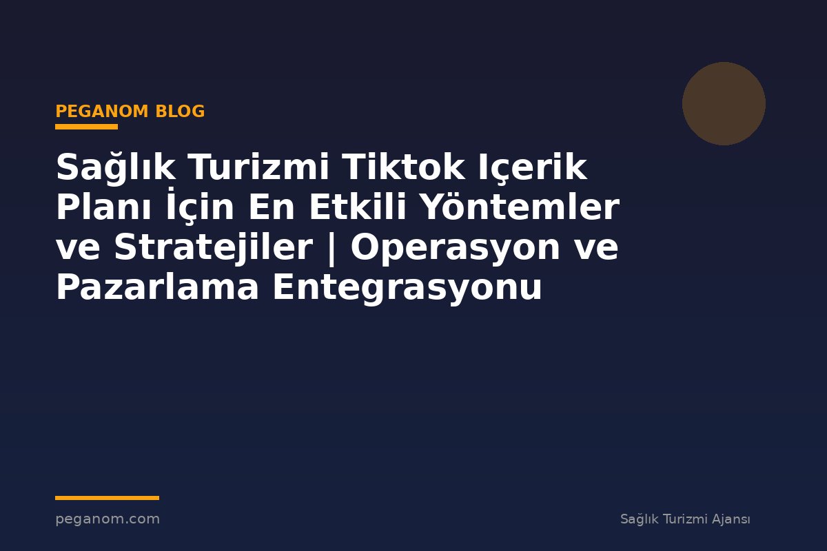 Sağlık Turizmi Tiktok Içerik Planı İçin En Etkili Yöntemler ve Stratejiler | Operasyon ve Pazarlama Entegrasyonu