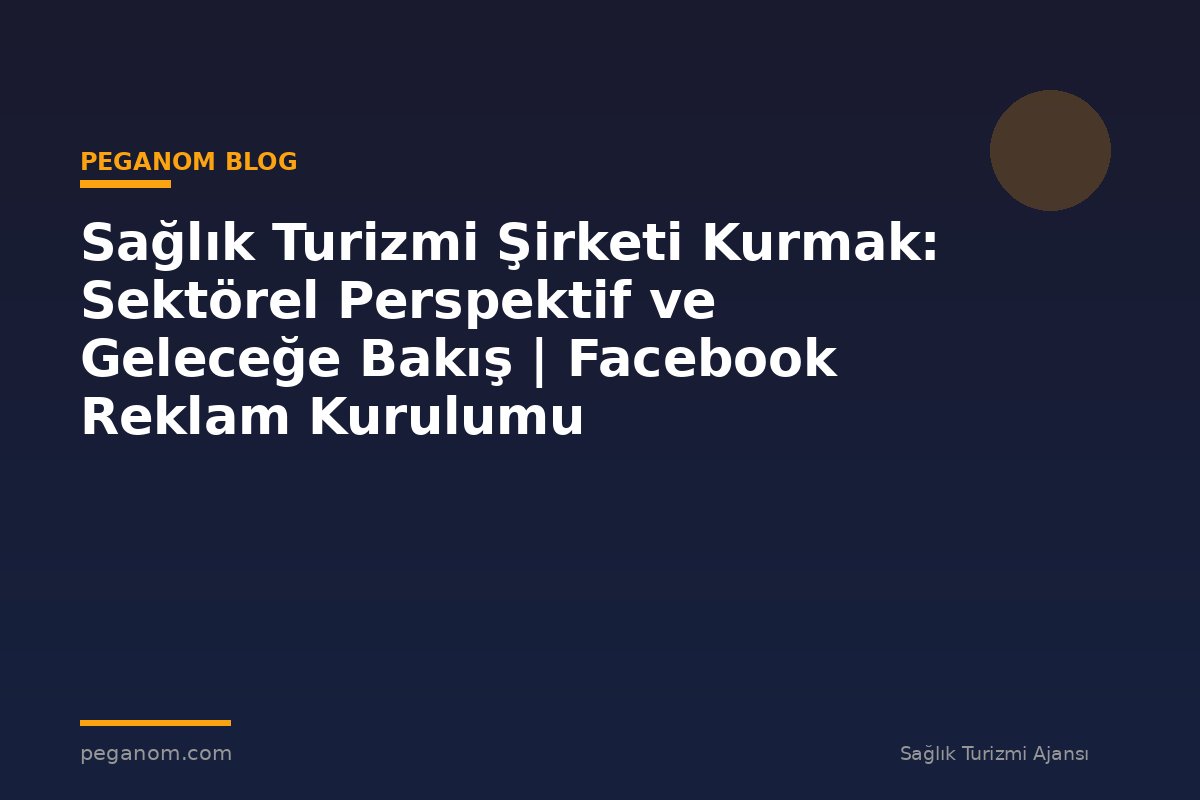 Sağlık Turizmi Şirketi Kurmak: Sektörel Perspektif ve Geleceğe Bakış | Facebook Reklam Kurulumu
