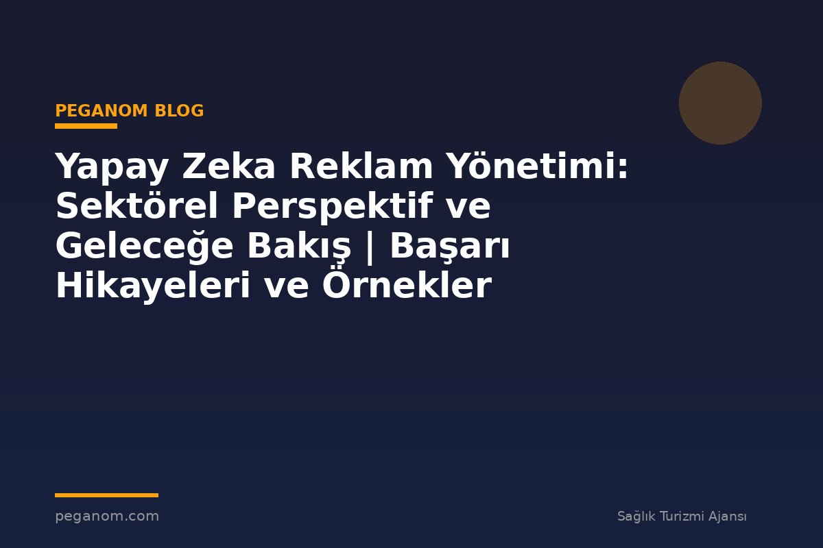 Yapay Zeka Reklam Yönetimi: Sektörel Perspektif ve Geleceğe Bakış | Başarı Hikayeleri ve Örnekler