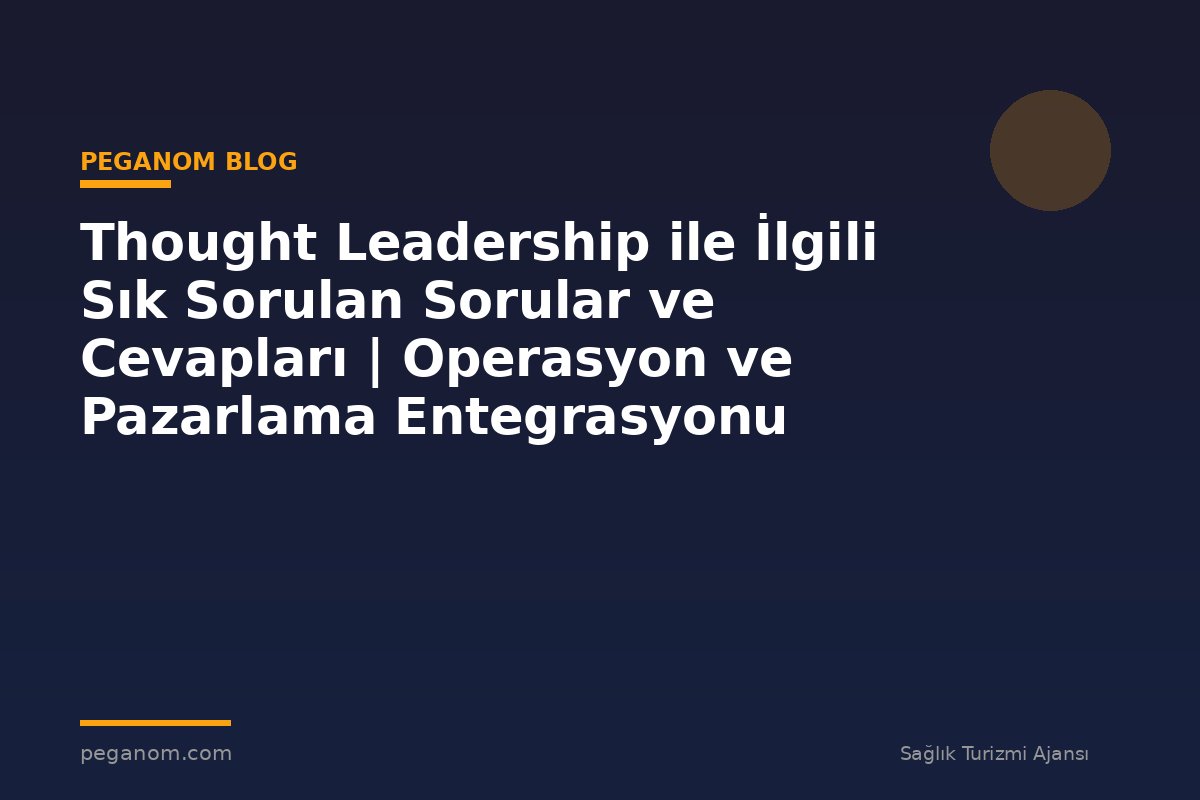 Thought Leadership ile İlgili Sık Sorulan Sorular ve Cevapları | Operasyon ve Pazarlama Entegrasyonu