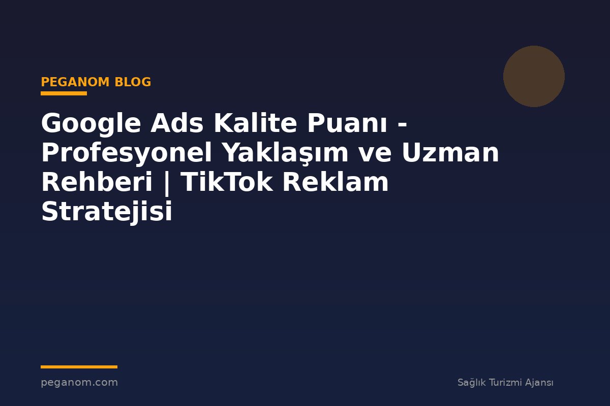Google Ads Kalite Puanı - Profesyonel Yaklaşım ve Uzman Rehberi | TikTok Reklam Stratejisi
