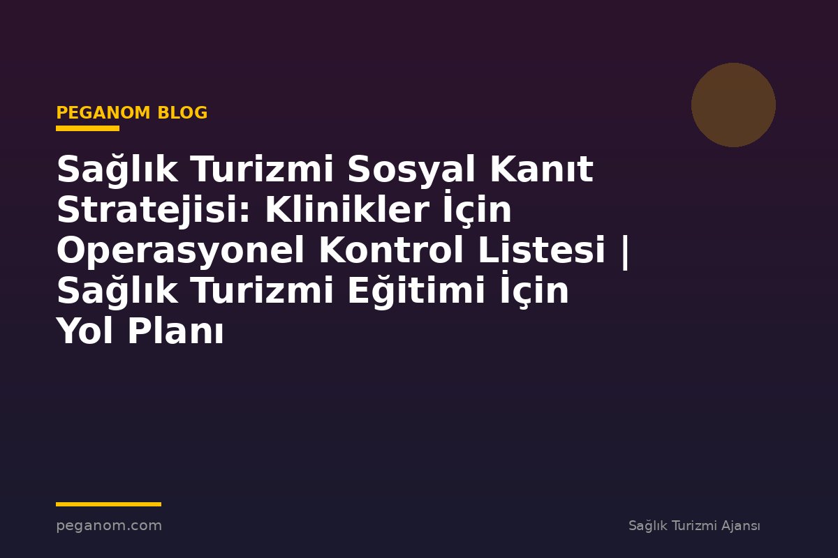 Sağlık Turizmi Sosyal Kanıt Stratejisi: Klinikler İçin Operasyonel Kontrol Listesi | Sağlık Turizmi Eğitimi İçin Yol Planı