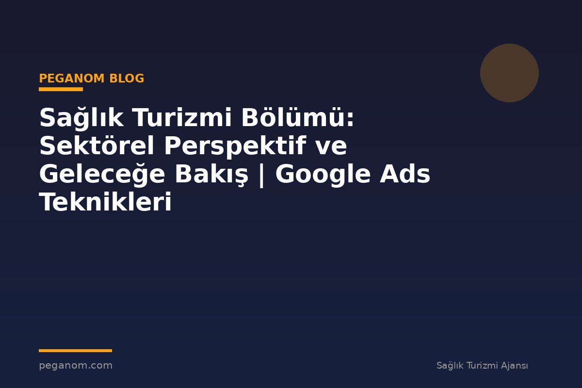 Sağlık Turizmi Bölümü: Sektörel Perspektif ve Geleceğe Bakış | Google Ads Teknikleri