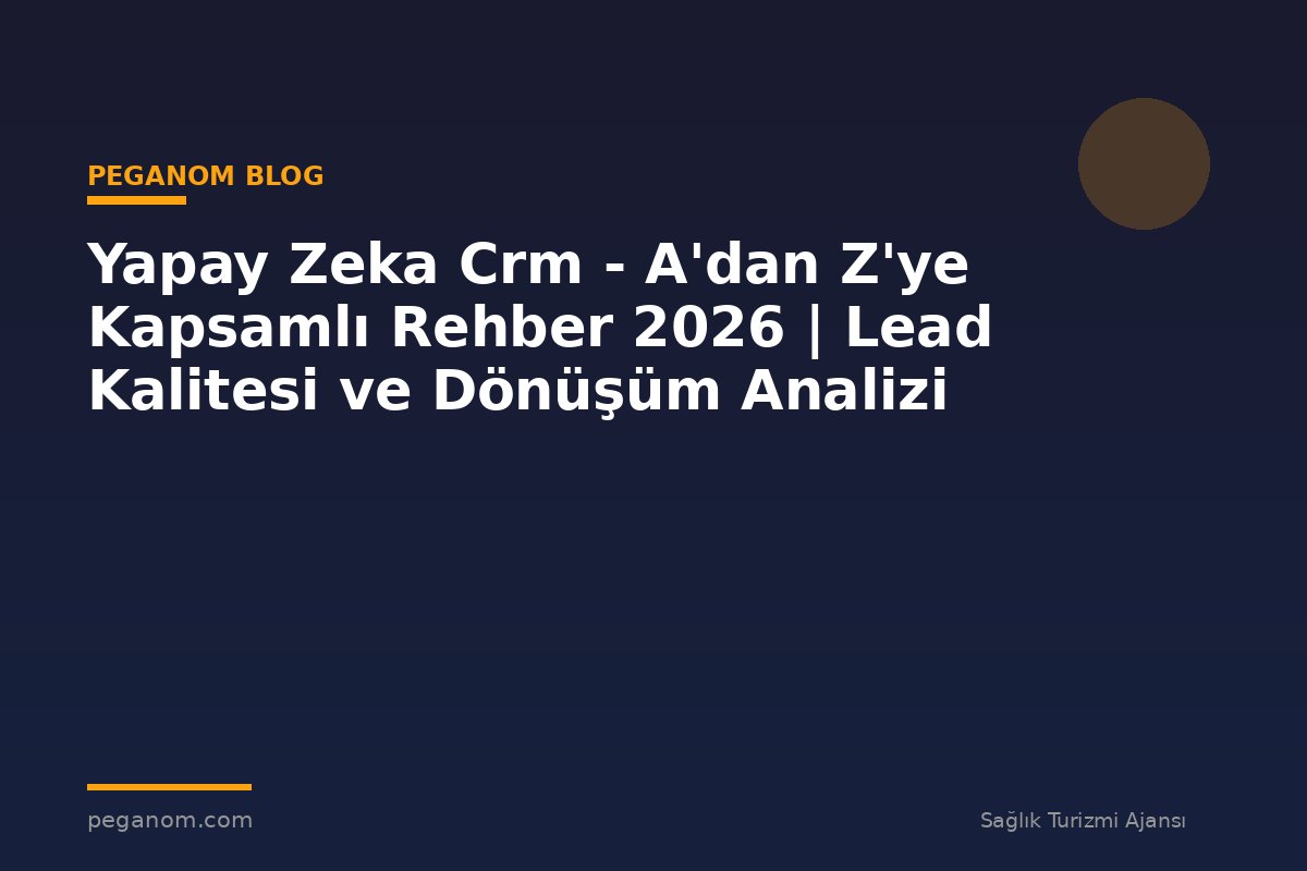 Yapay Zeka Crm - A'dan Z'ye Kapsamlı Rehber 2026 | Lead Kalitesi ve Dönüşüm Analizi
