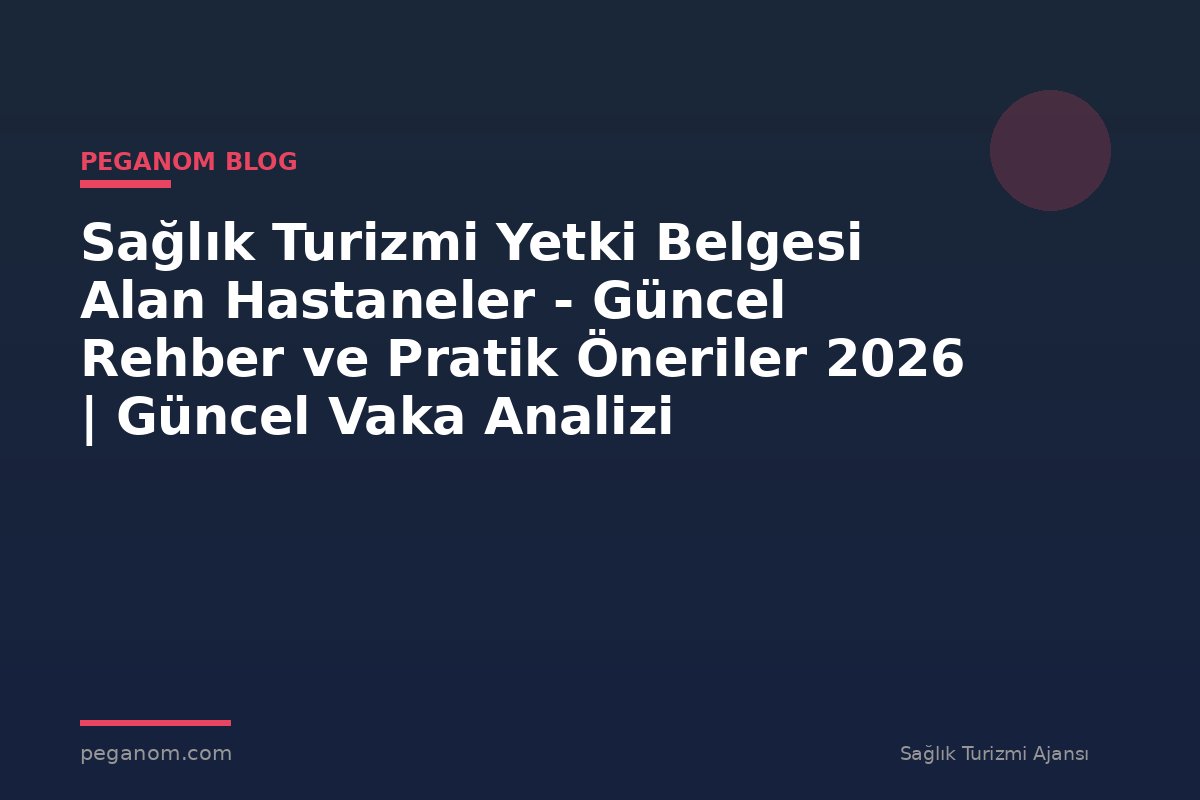 Sağlık Turizmi Yetki Belgesi Alan Hastaneler - Güncel Rehber ve Pratik Öneriler 2026 | Güncel Vaka Analizi