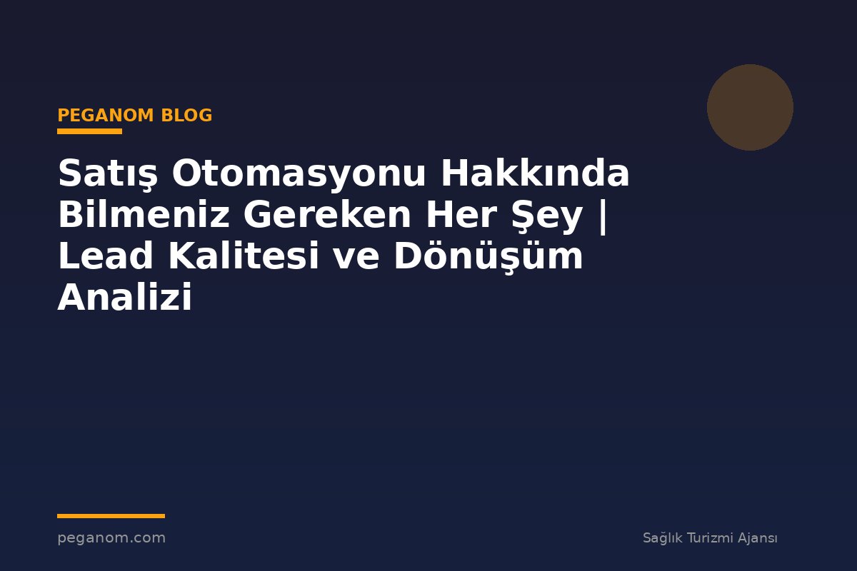 Satış Otomasyonu Hakkında Bilmeniz Gereken Her Şey | Lead Kalitesi ve Dönüşüm Analizi