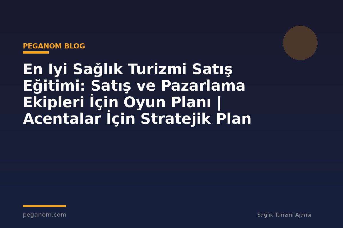 En Iyi Sağlık Turizmi Satış Eğitimi: Satış ve Pazarlama Ekipleri İçin Oyun Planı | Acentalar İçin Stratejik Plan