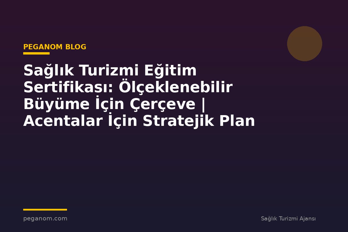 Sağlık Turizmi Eğitim Sertifikası: Ölçeklenebilir Büyüme İçin Çerçeve | Acentalar İçin Stratejik Plan