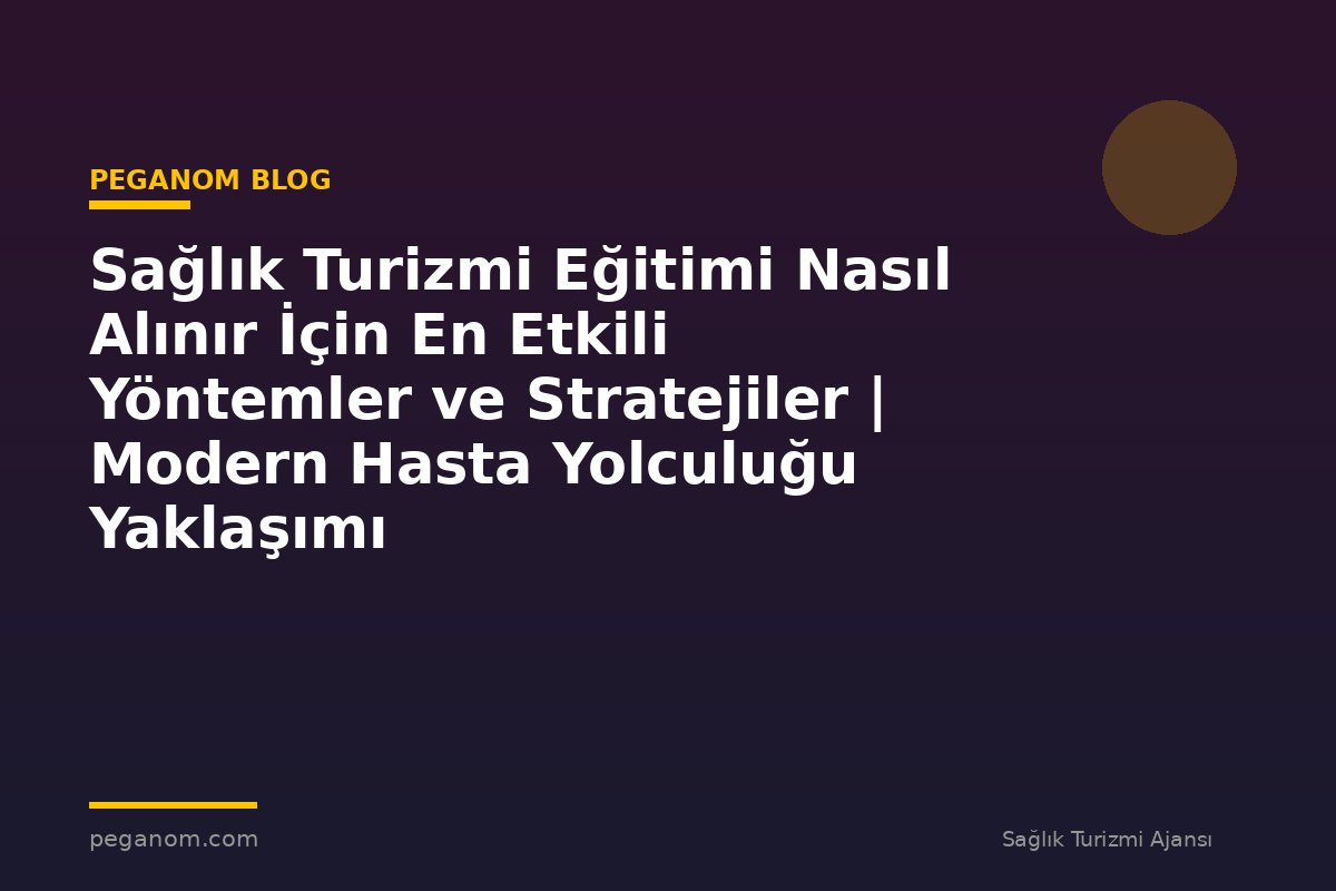 Sağlık Turizmi Eğitimi Nasıl Alınır İçin En Etkili Yöntemler ve Stratejiler | Modern Hasta Yolculuğu Yaklaşımı