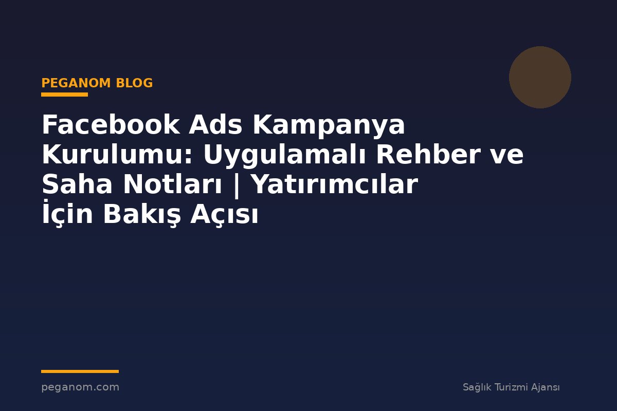 Facebook Ads Kampanya Kurulumu: Uygulamalı Rehber ve Saha Notları | Yatırımcılar İçin Bakış Açısı