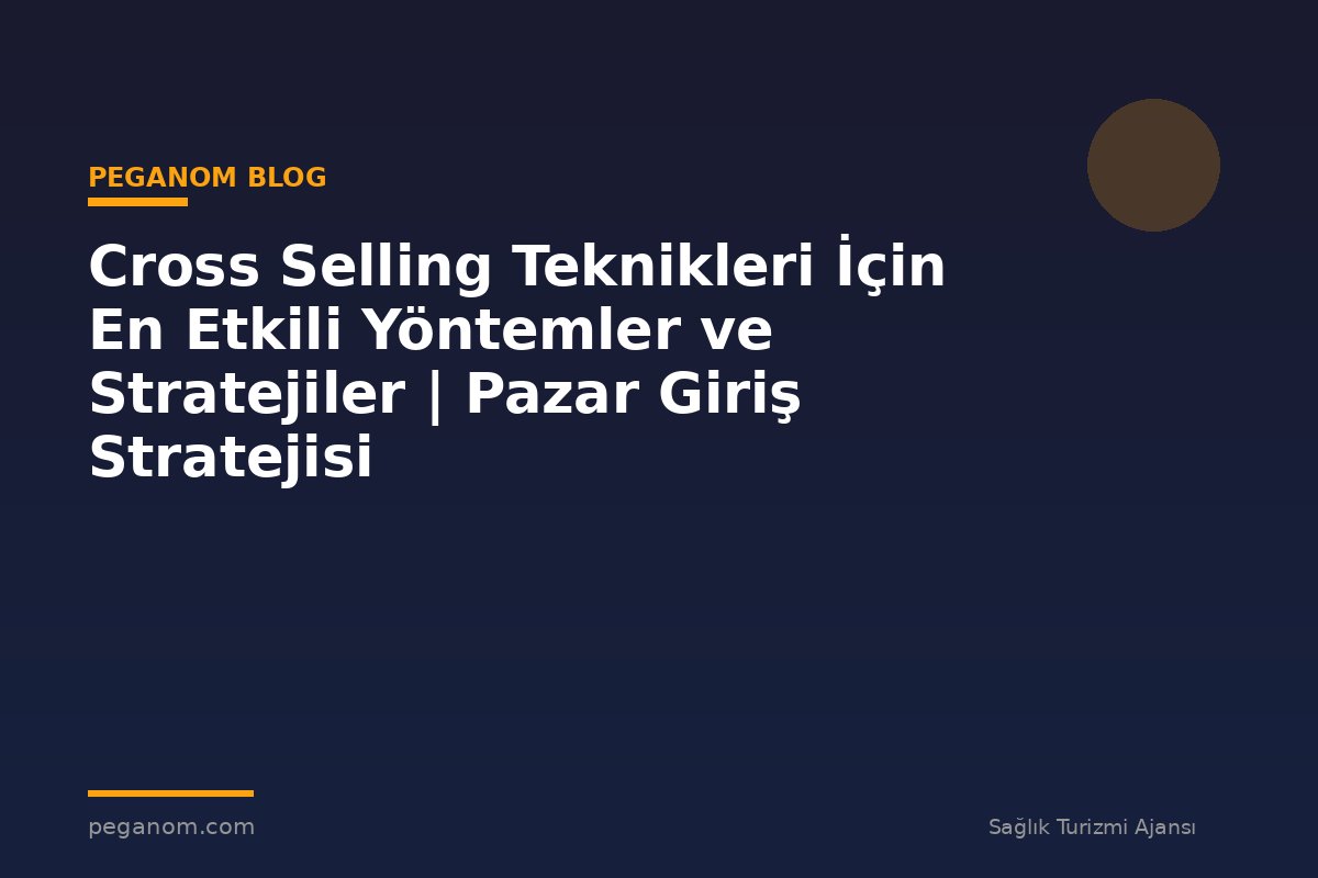 Cross Selling Teknikleri İçin En Etkili Yöntemler ve Stratejiler | Pazar Giriş Stratejisi