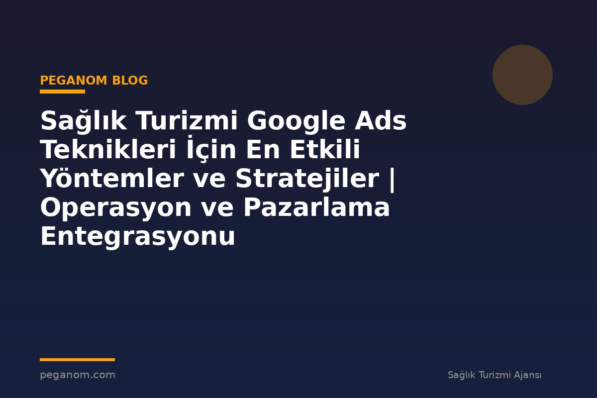 Sağlık Turizmi Google Ads Teknikleri İçin En Etkili Yöntemler ve Stratejiler | Operasyon ve Pazarlama Entegrasyonu