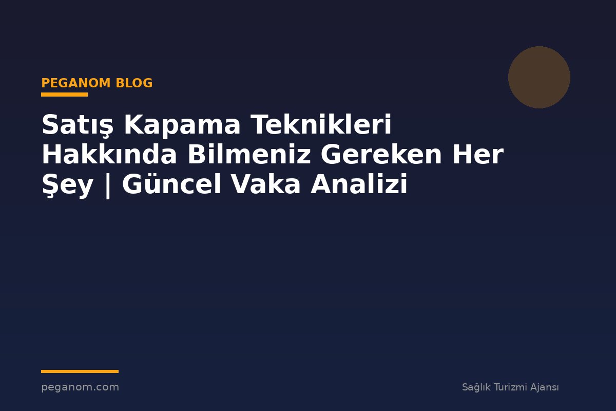 Satış Kapama Teknikleri Hakkında Bilmeniz Gereken Her Şey | Güncel Vaka Analizi
