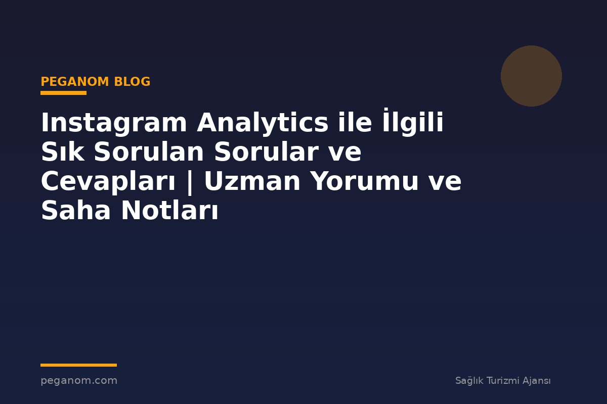 Instagram Analytics ile İlgili Sık Sorulan Sorular ve Cevapları | Uzman Yorumu ve Saha Notları