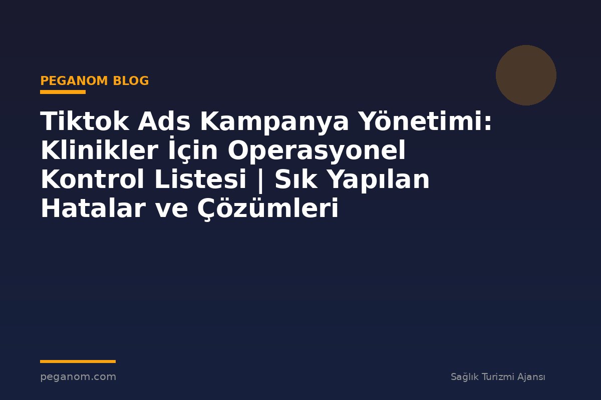Tiktok Ads Kampanya Yönetimi: Klinikler İçin Operasyonel Kontrol Listesi | Sık Yapılan Hatalar ve Çözümleri