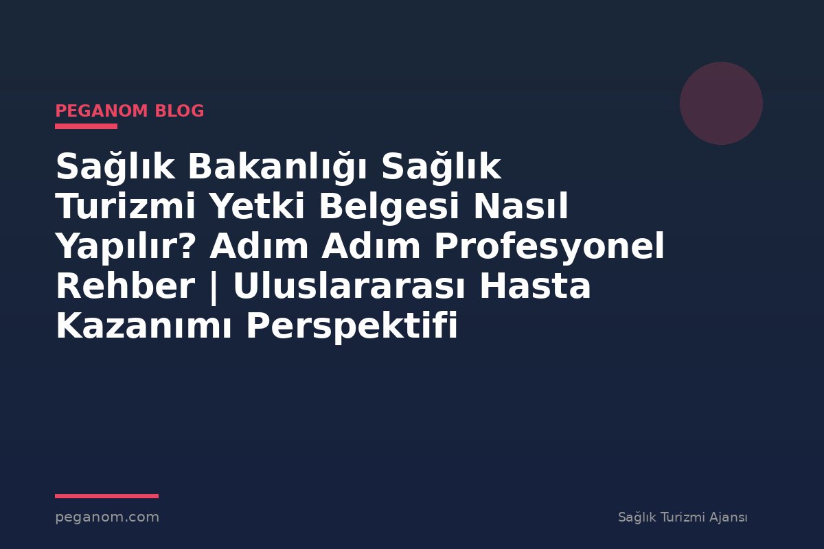 Sağlık Bakanlığı Sağlık Turizmi Yetki Belgesi Nasıl Yapılır? Adım Adım Profesyonel Rehber | Uluslararası Hasta Kazanımı Perspektifi
