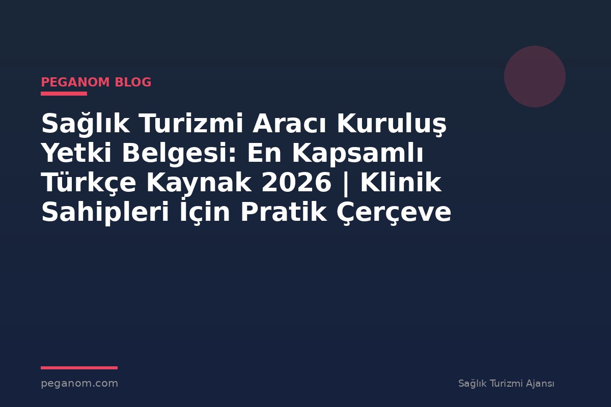Sağlık Turizmi Aracı Kuruluş Yetki Belgesi: En Kapsamlı Türkçe Kaynak 2026 | Klinik Sahipleri İçin Pratik Çerçeve