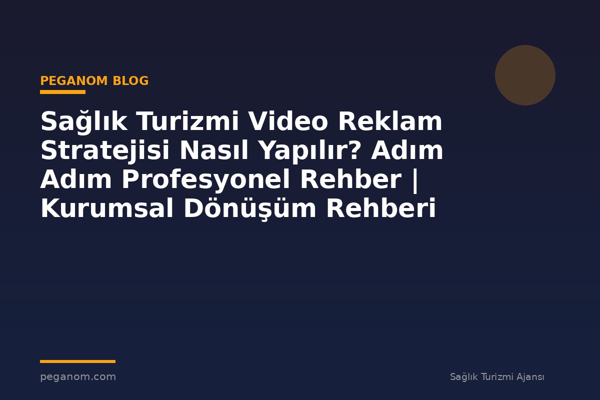 Sağlık Turizmi Video Reklam Stratejisi Nasıl Yapılır? Adım Adım Profesyonel Rehber | Kurumsal Dönüşüm Rehberi