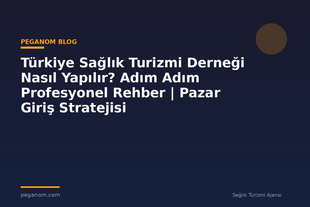 Türkiye Sağlık Turizmi Derneği Nasıl Yapılır? Adım Adım Profesyonel Rehber | Pazar Giriş Stratejisi