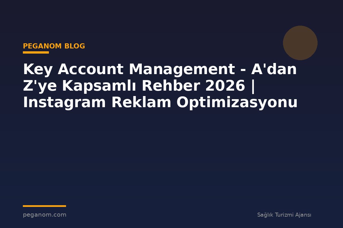 Key Account Management - A'dan Z'ye Kapsamlı Rehber 2026 | Instagram Reklam Optimizasyonu