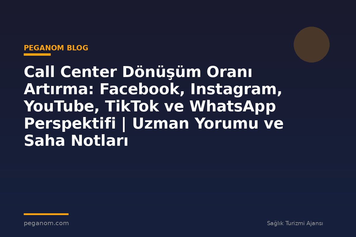 Call Center Dönüşüm Oranı Artırma: Facebook, Instagram, YouTube, TikTok ve WhatsApp Perspektifi | Uzman Yorumu ve Saha Notları