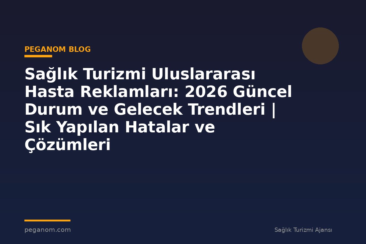 Sağlık Turizmi Uluslararası Hasta Reklamları: 2026 Güncel Durum ve Gelecek Trendleri | Sık Yapılan Hatalar ve Çözümleri
