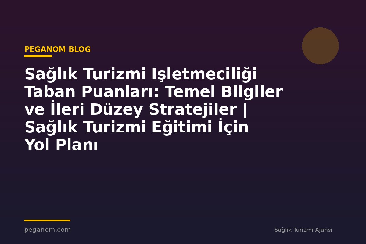 Sağlık Turizmi Işletmeciliği Taban Puanları: Temel Bilgiler ve İleri Düzey Stratejiler | Sağlık Turizmi Eğitimi İçin Yol Planı