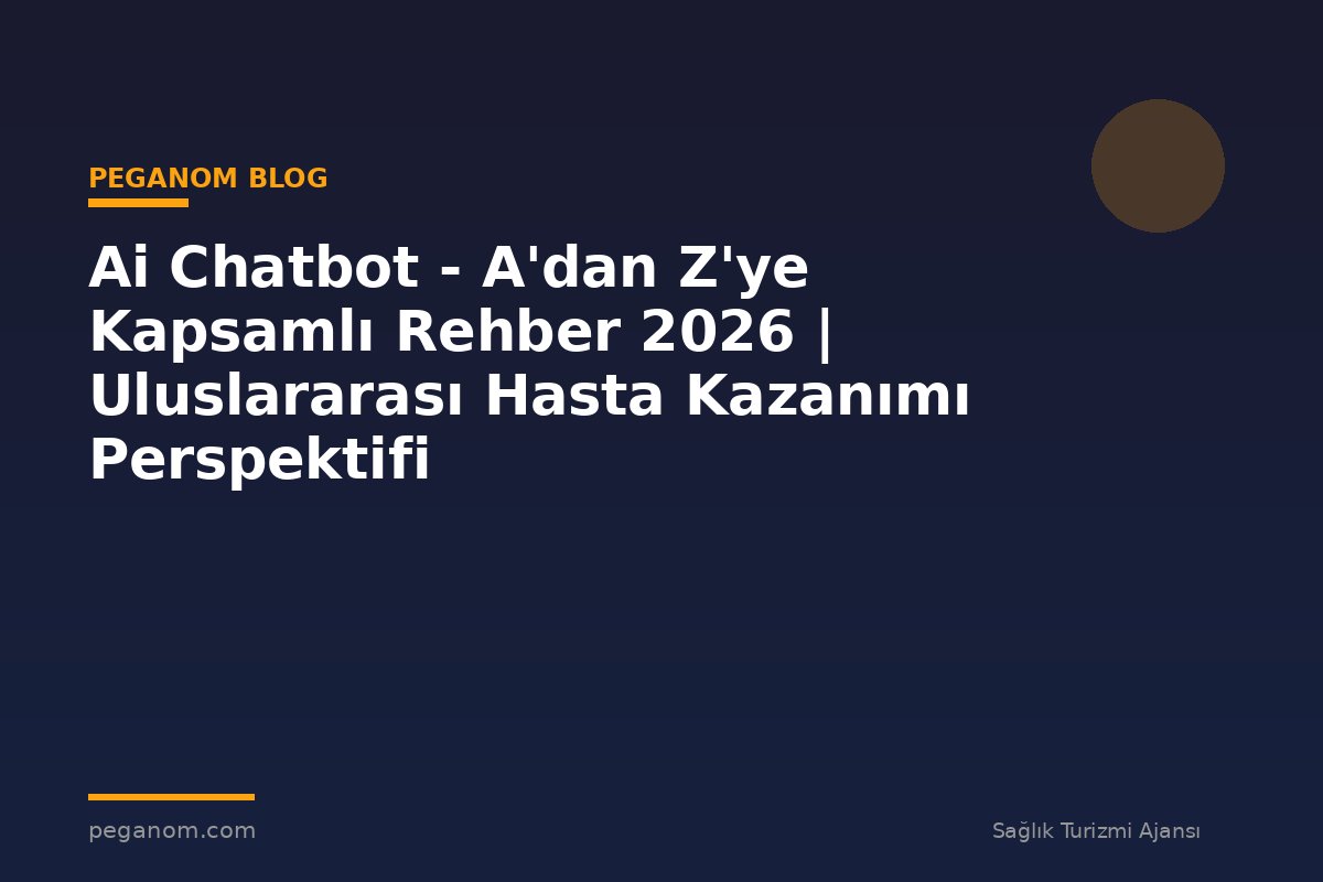 Ai Chatbot - A'dan Z'ye Kapsamlı Rehber 2026 | Uluslararası Hasta Kazanımı Perspektifi