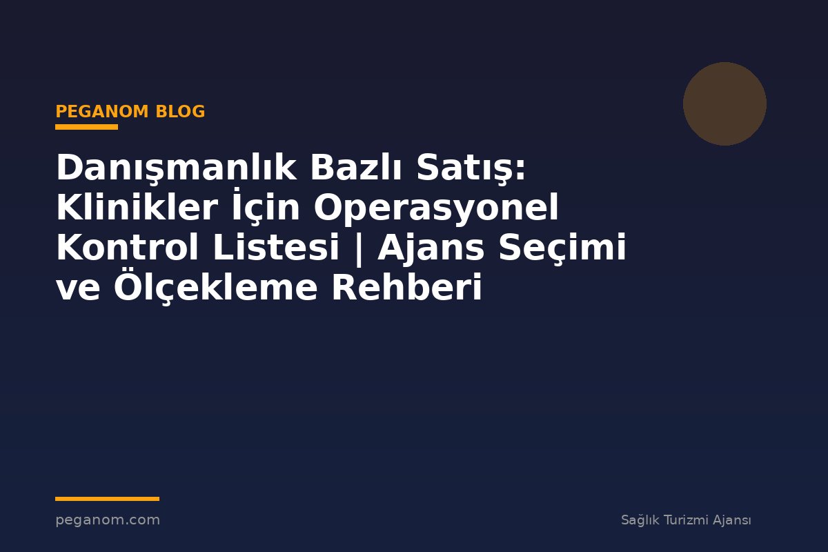 Danışmanlık Bazlı Satış: Klinikler İçin Operasyonel Kontrol Listesi | Ajans Seçimi ve Ölçekleme Rehberi