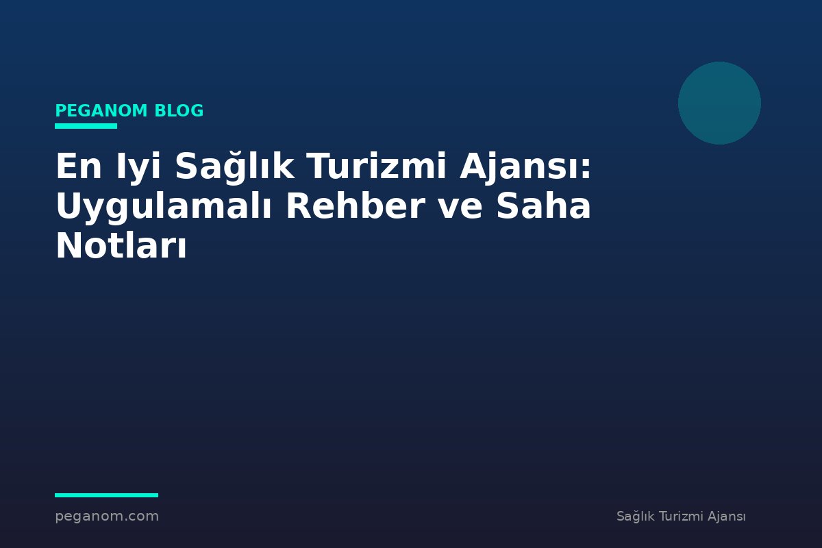 En Iyi Sağlık Turizmi Ajansı: Uygulamalı Rehber ve Saha Notları