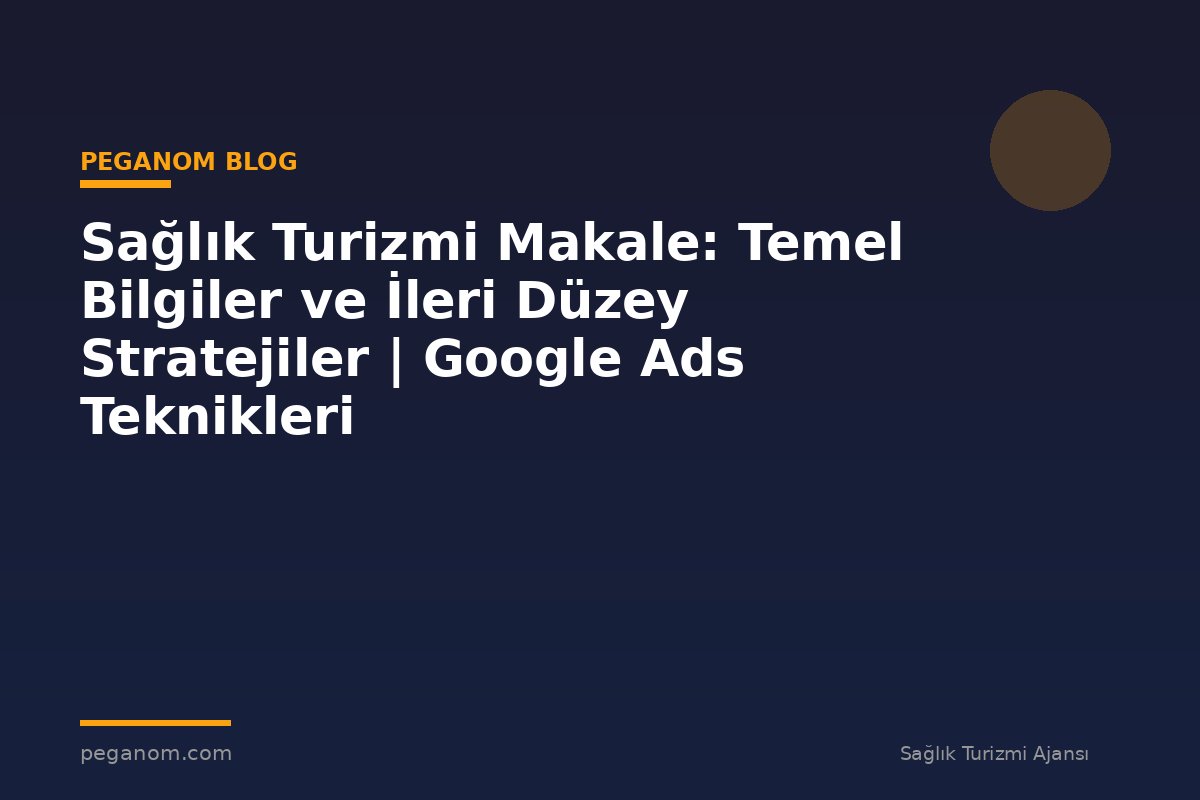 Sağlık Turizmi Makale: Temel Bilgiler ve İleri Düzey Stratejiler | Google Ads Teknikleri