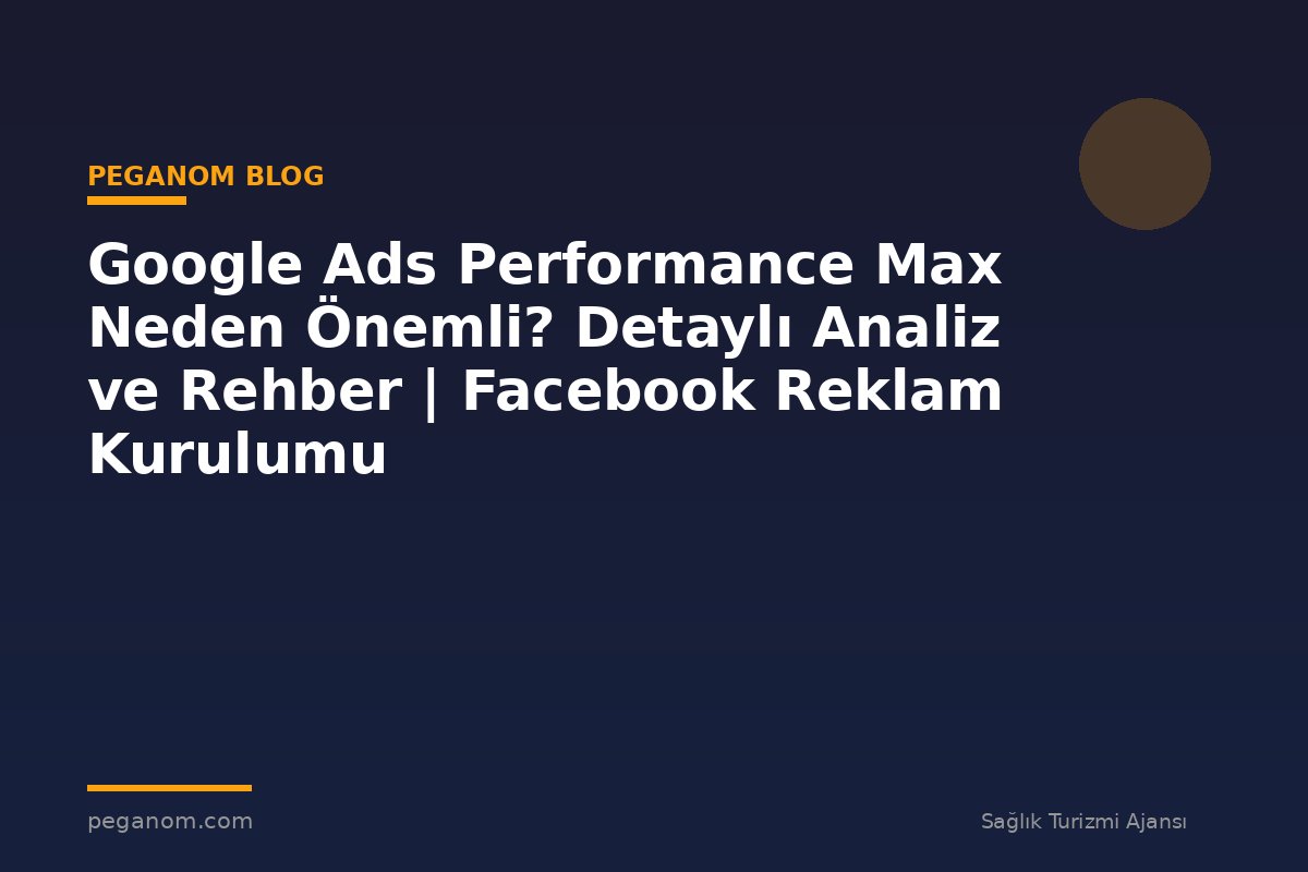 Google Ads Performance Max Neden Önemli? Detaylı Analiz ve Rehber | Facebook Reklam Kurulumu