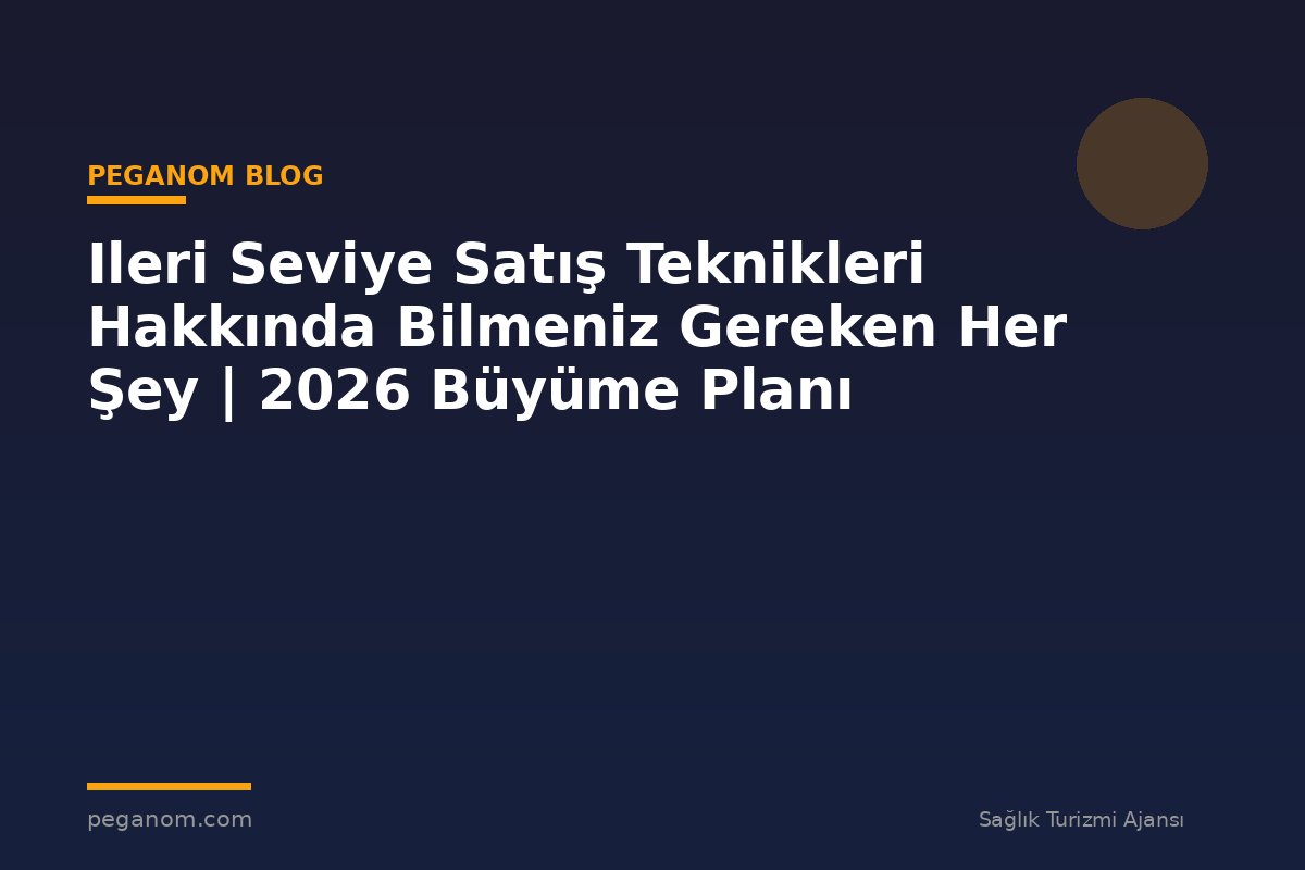 Ileri Seviye Satış Teknikleri Hakkında Bilmeniz Gereken Her Şey | 2026 Büyüme Planı