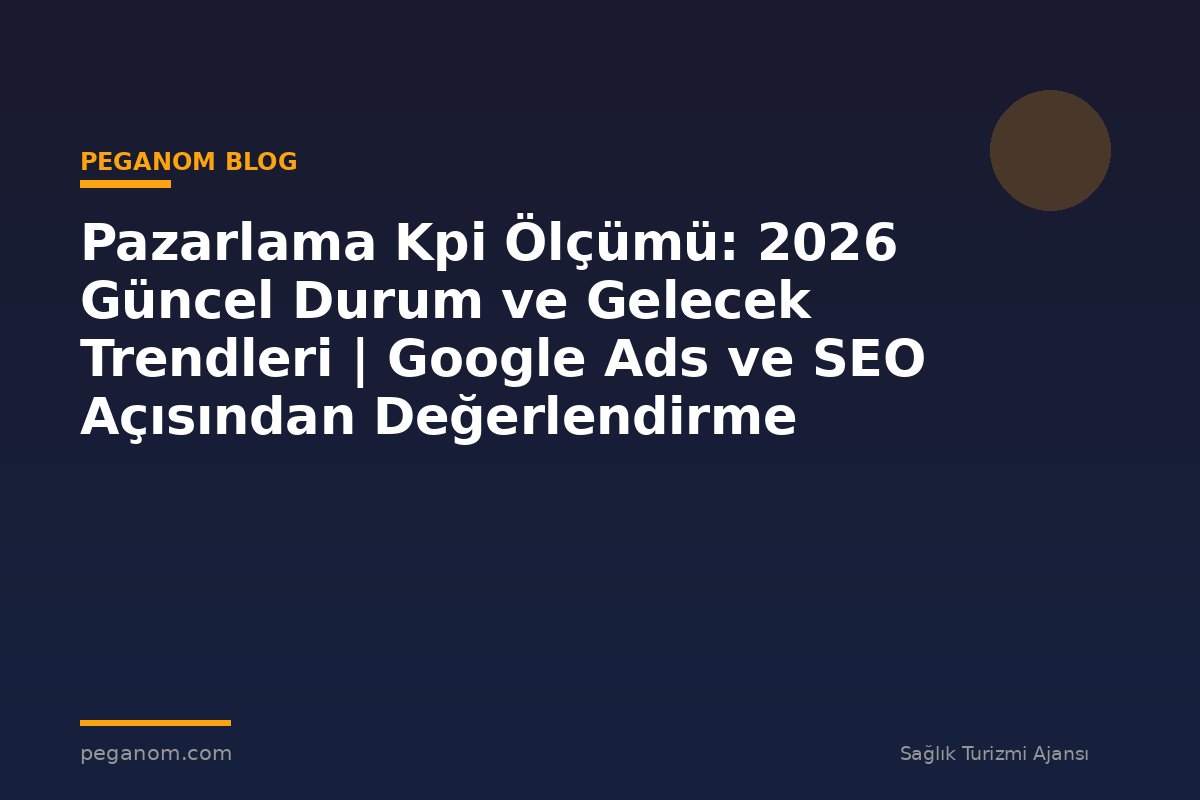 Pazarlama Kpi Ölçümü: 2026 Güncel Durum ve Gelecek Trendleri | Google Ads ve SEO Açısından Değerlendirme