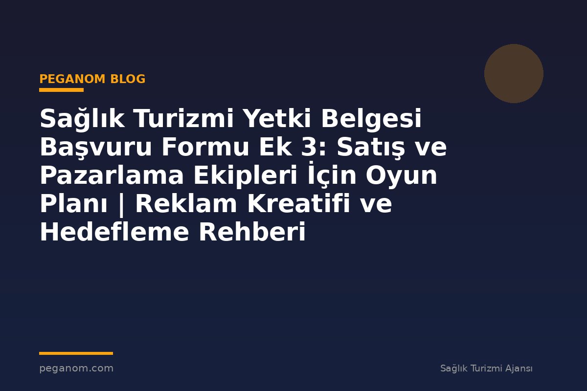 Sağlık Turizmi Yetki Belgesi Başvuru Formu Ek 3: Satış ve Pazarlama Ekipleri İçin Oyun Planı | Reklam Kreatifi ve Hedefleme Rehberi