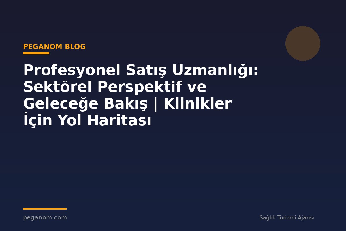 Profesyonel Satış Uzmanlığı: Sektörel Perspektif ve Geleceğe Bakış | Klinikler İçin Yol Haritası