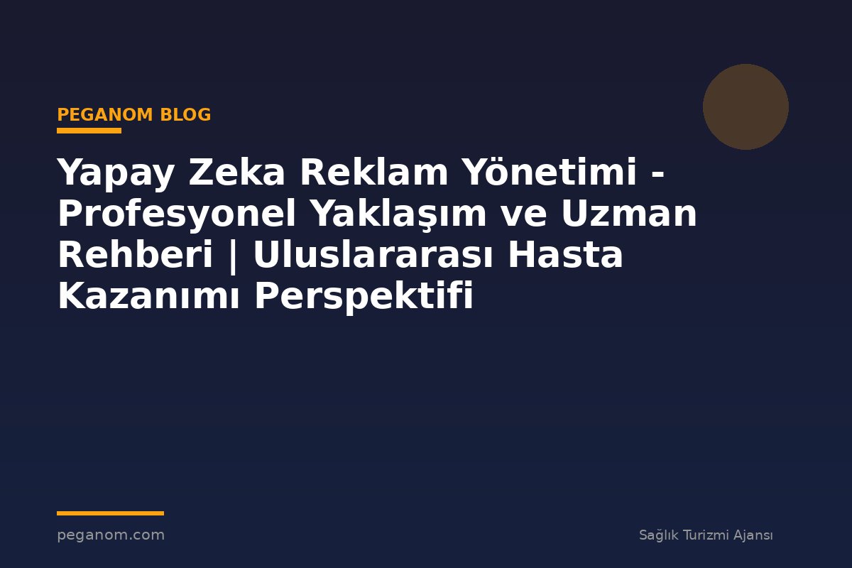 Yapay Zeka Reklam Yönetimi - Profesyonel Yaklaşım ve Uzman Rehberi | Uluslararası Hasta Kazanımı Perspektifi