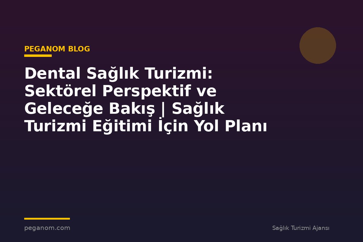 Dental Sağlık Turizmi: Sektörel Perspektif ve Geleceğe Bakış | Sağlık Turizmi Eğitimi İçin Yol Planı