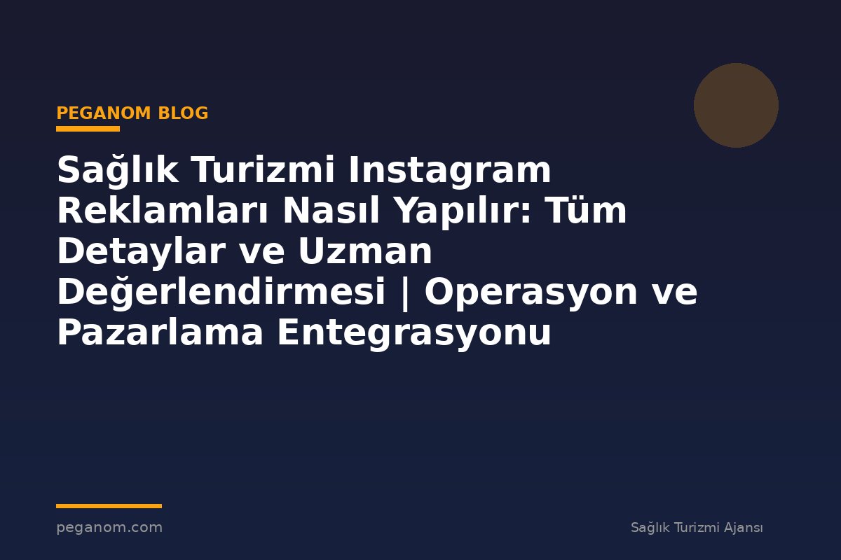 Sağlık Turizmi Instagram Reklamları Nasıl Yapılır: Tüm Detaylar ve Uzman Değerlendirmesi | Operasyon ve Pazarlama Entegrasyonu