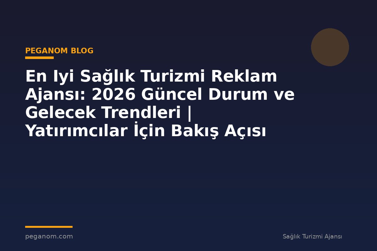 En Iyi Sağlık Turizmi Reklam Ajansı: 2026 Güncel Durum ve Gelecek Trendleri | Yatırımcılar İçin Bakış Açısı