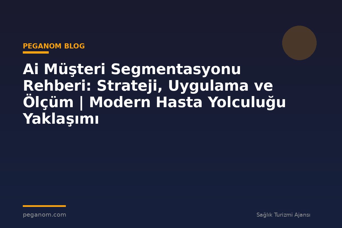 Ai Müşteri Segmentasyonu Rehberi: Strateji, Uygulama ve Ölçüm | Modern Hasta Yolculuğu Yaklaşımı