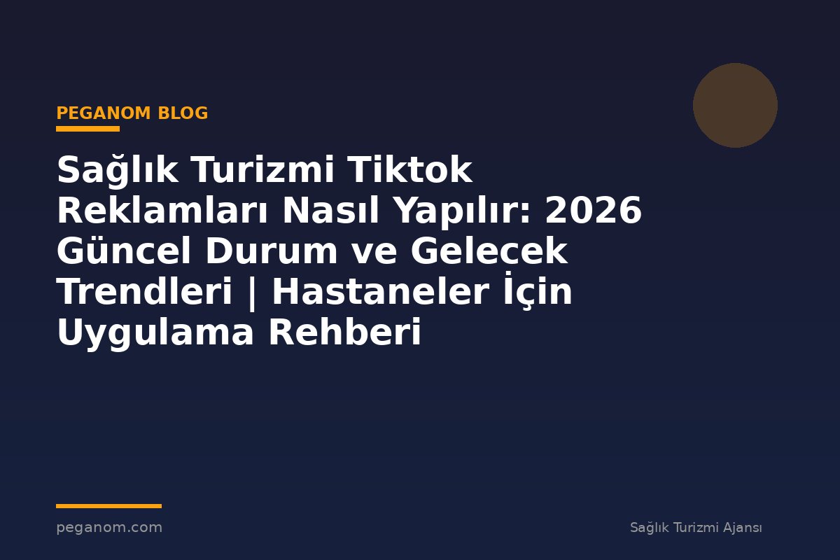 Sağlık Turizmi Tiktok Reklamları Nasıl Yapılır: 2026 Güncel Durum ve Gelecek Trendleri | Hastaneler İçin Uygulama Rehberi