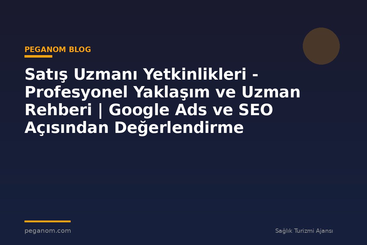 Satış Uzmanı Yetkinlikleri - Profesyonel Yaklaşım ve Uzman Rehberi | Google Ads ve SEO Açısından Değerlendirme