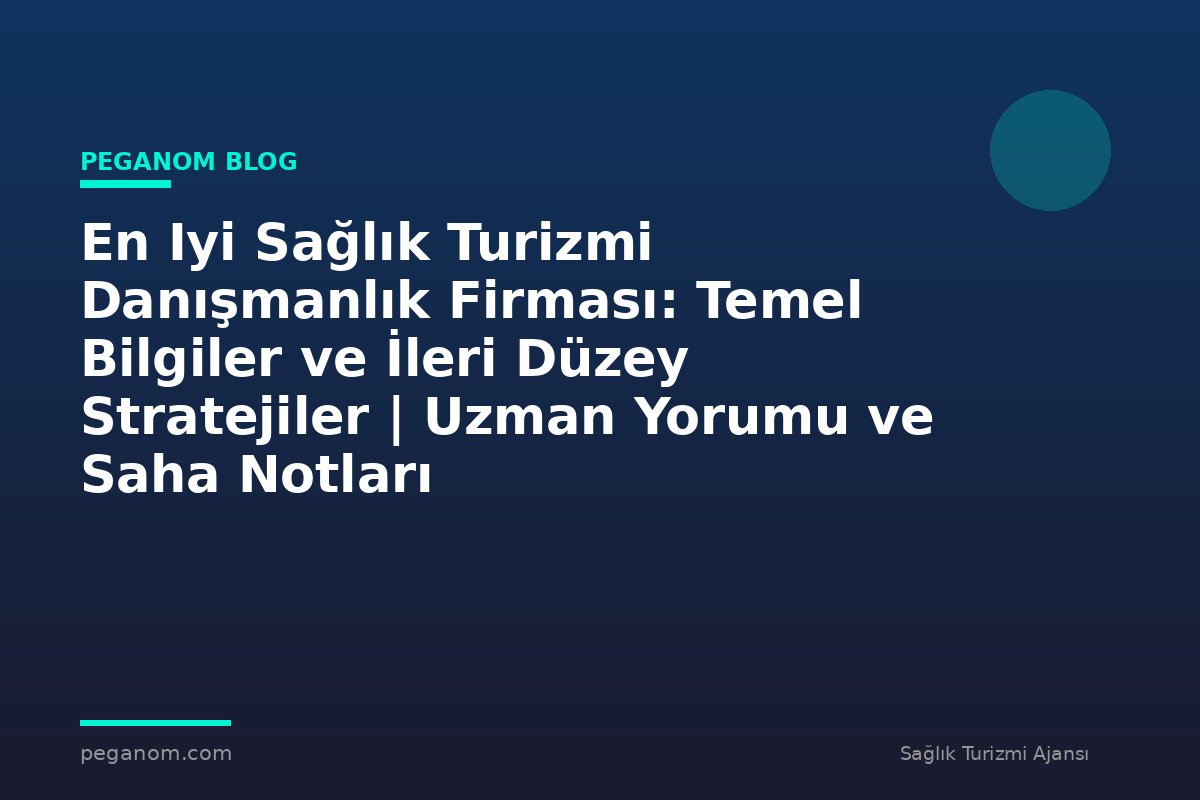 En Iyi Sağlık Turizmi Danışmanlık Firması: Temel Bilgiler ve İleri Düzey Stratejiler | Uzman Yorumu ve Saha Notları