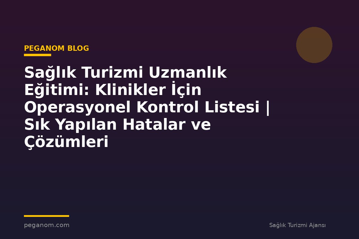 Sağlık Turizmi Uzmanlık Eğitimi: Klinikler İçin Operasyonel Kontrol Listesi | Sık Yapılan Hatalar ve Çözümleri